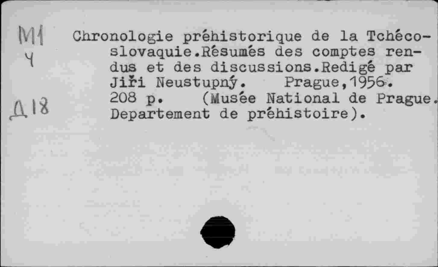 ﻿Chronologie préhistorique de la Tchécoslovaquie .Résumés des comptes rendus et des diseussions.Rédigé par Jiri Neustupny. Prague,195&» 208 p. (Musée National de Prague. Departement de préhistoire).